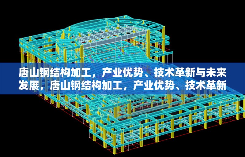 唐山鋼結(jié)構(gòu)加工，產(chǎn)業(yè)優(yōu)勢、技術(shù)革新與未來發(fā)展，唐山鋼結(jié)構(gòu)加工，產(chǎn)業(yè)優(yōu)勢、技術(shù)革新與未來發(fā)展趨勢