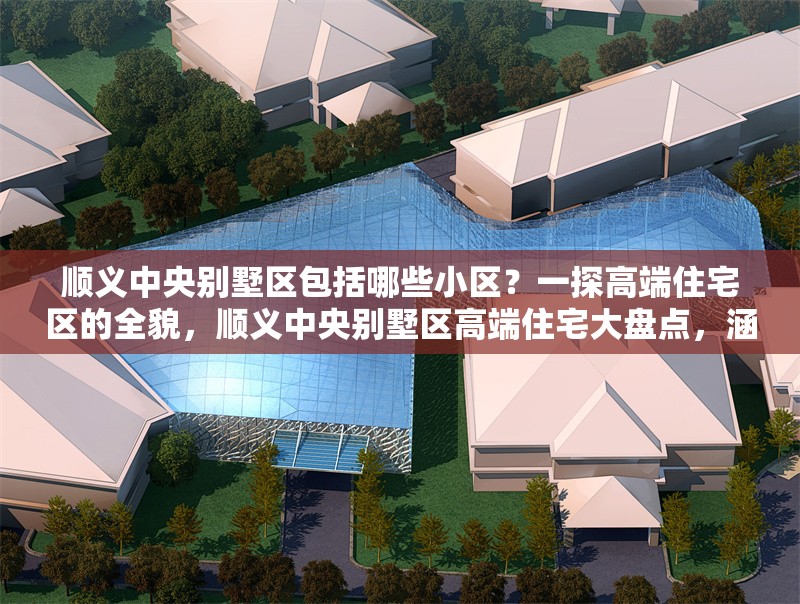 順義中央別墅區(qū)包括哪些小區(qū)？一探高端住宅區(qū)的全貌，順義中央別墅區(qū)高端住宅大盤點(diǎn)，涵蓋哪些知名小區(qū)？ 行業(yè)新聞