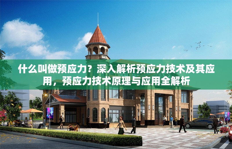 什么叫做預(yù)應(yīng)力？深入解析預(yù)應(yīng)力技術(shù)及其應(yīng)用，預(yù)應(yīng)力技術(shù)原理與應(yīng)用全解析