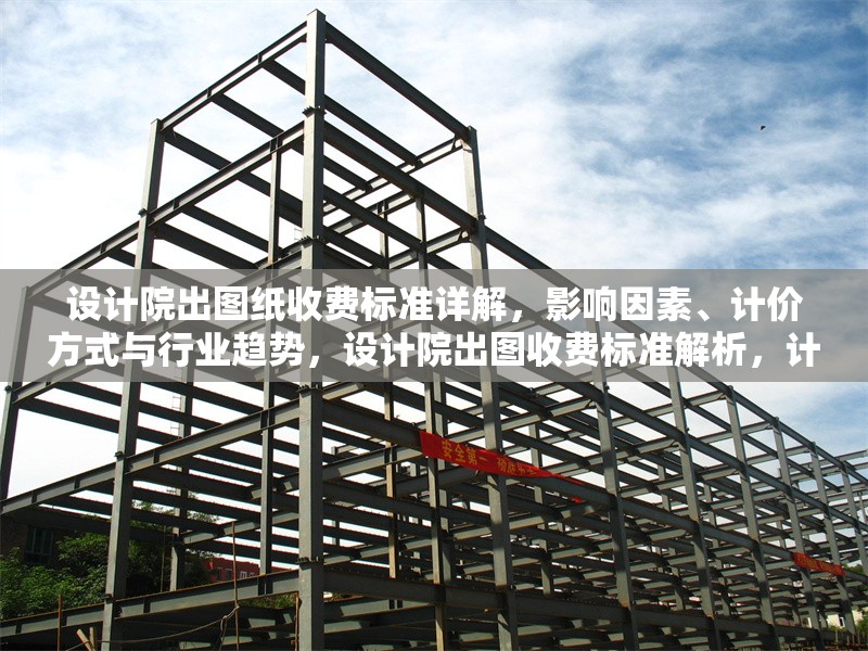 設(shè)計院出圖紙收費標(biāo)準(zhǔn)詳解，影響因素、計價方式與行業(yè)趨勢，設(shè)計院出圖收費標(biāo)準(zhǔn)解析，計價方式、影響因素及行業(yè)趨勢