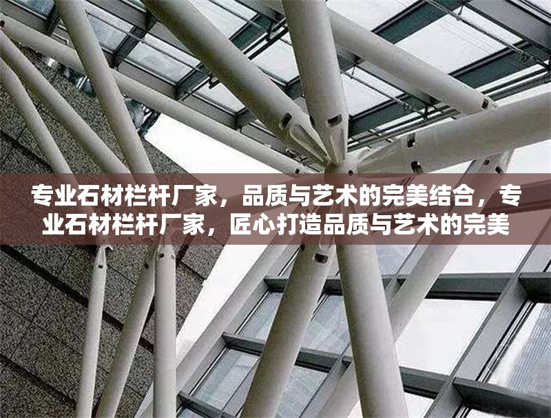 專(zhuān)業(yè)石材欄桿廠家，品質(zhì)與藝術(shù)的完美結(jié)合，專(zhuān)業(yè)石材欄桿廠家，匠心打造品質(zhì)與藝術(shù)的完美結(jié)合 行業(yè)新聞