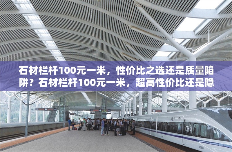 石材欄桿100元一米，性價(jià)比之選還是質(zhì)量陷阱？石材欄桿100元一米，超高性價(jià)比還是隱藏質(zhì)量陷阱？