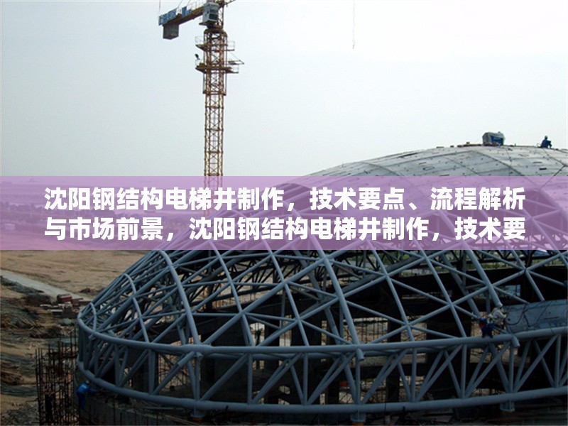 沈陽(yáng)鋼結(jié)構(gòu)電梯井制作，技術(shù)要點(diǎn)、流程解析與市場(chǎng)前景，沈陽(yáng)鋼結(jié)構(gòu)電梯井制作，技術(shù)要點(diǎn)、流程解析與市場(chǎng)前景