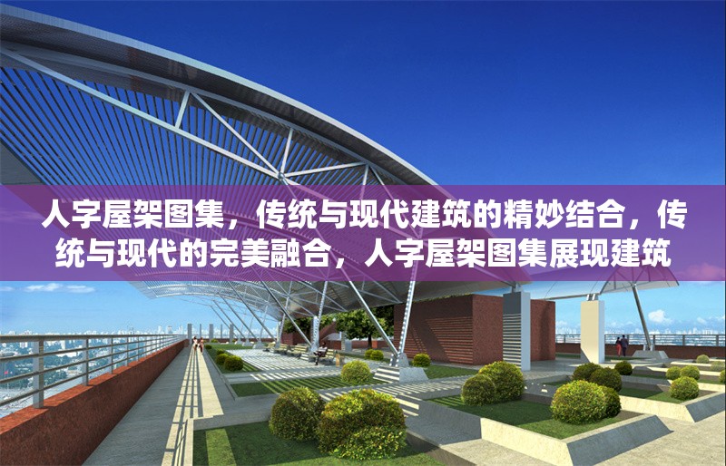 人字屋架圖集，傳統(tǒng)與現(xiàn)代建筑的精妙結(jié)合，傳統(tǒng)與現(xiàn)代的完美融合，人字屋架圖集展現(xiàn)建筑藝術(shù)