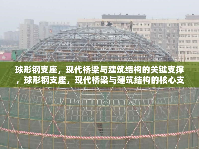 球形鋼支座，現(xiàn)代橋梁與建筑結(jié)構(gòu)的關(guān)鍵支撐，球形鋼支座，現(xiàn)代橋梁與建筑結(jié)構(gòu)的核心支撐技術(shù) 行業(yè)新聞