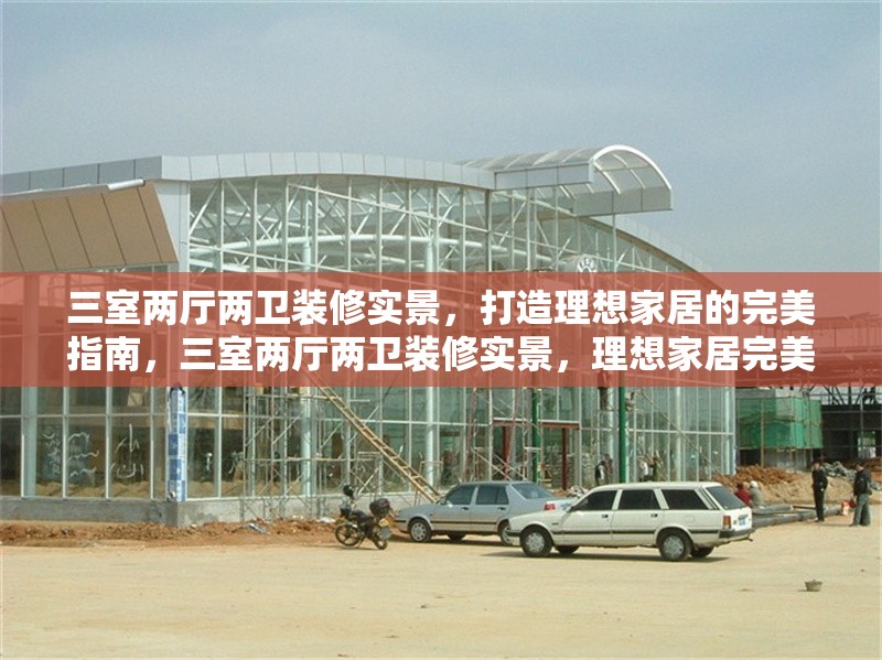 三室兩廳兩衛(wèi)裝修實景，打造理想家居的完美指南，三室兩廳兩衛(wèi)裝修實景，理想家居完美指南