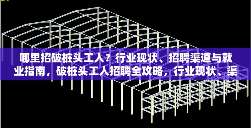 哪里招破樁頭工人？行業(yè)現(xiàn)狀、招聘渠道與就業(yè)指南，破樁頭工人招聘全攻略，行業(yè)現(xiàn)狀、渠道及就業(yè)