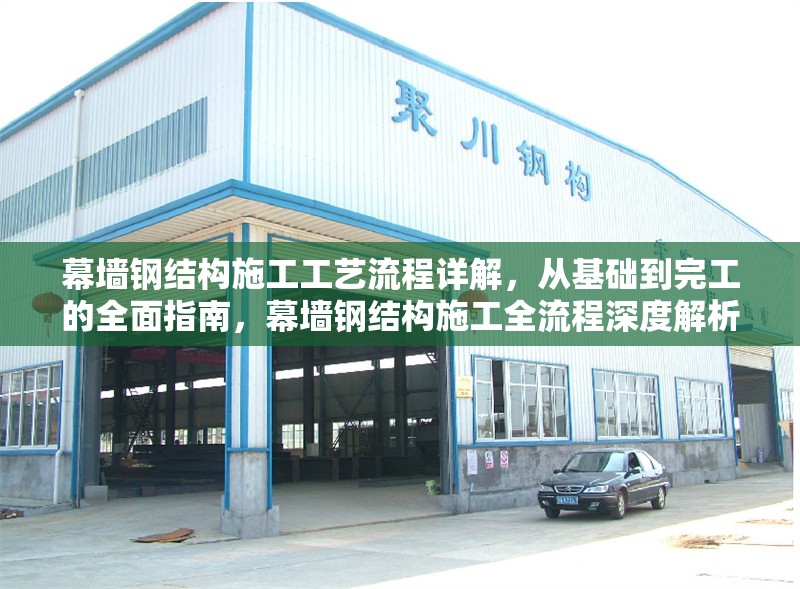 幕墻鋼結(jié)構(gòu)施工工藝流程詳解，從基礎(chǔ)到完工的全面指南，幕墻鋼結(jié)構(gòu)施工全流程深度解析，基礎(chǔ)至