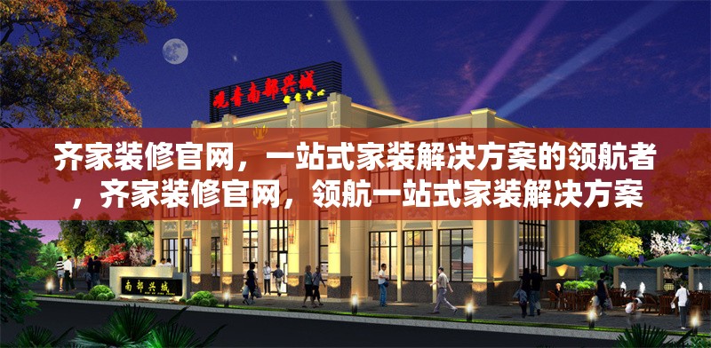 齊家裝修官網(wǎng)，一站式家裝解決方案的領(lǐng)航者，齊家裝修官網(wǎng)，領(lǐng)航一站式家裝解決方案