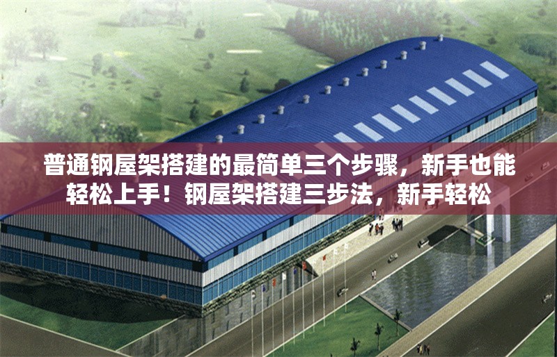 普通鋼屋架搭建的最簡(jiǎn)單三個(gè)步驟，新手也能輕松上手！鋼屋架搭建三步法，新手輕松 行業(yè)新聞