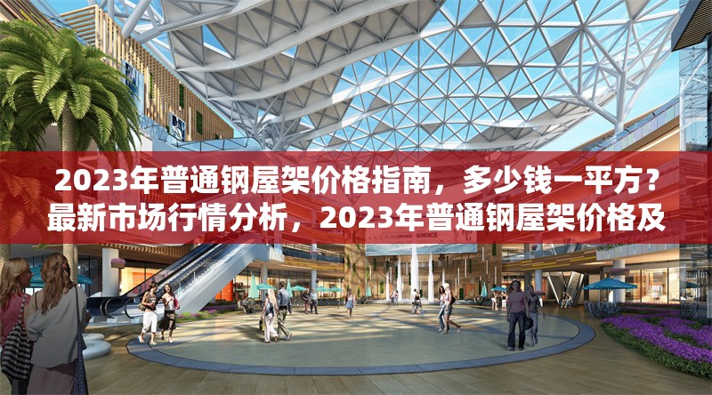 2023年普通鋼屋架價(jià)格指南，多少錢一平方？最新市場(chǎng)行情分析，2023年普通鋼屋架價(jià)格及市場(chǎng)行情全