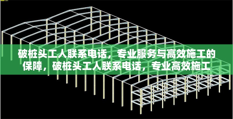 破樁頭工人聯(lián)系電話，專業(yè)服務(wù)與高效施工的保障，破樁頭工人聯(lián)系電話，專業(yè)高效施工 行業(yè)新聞