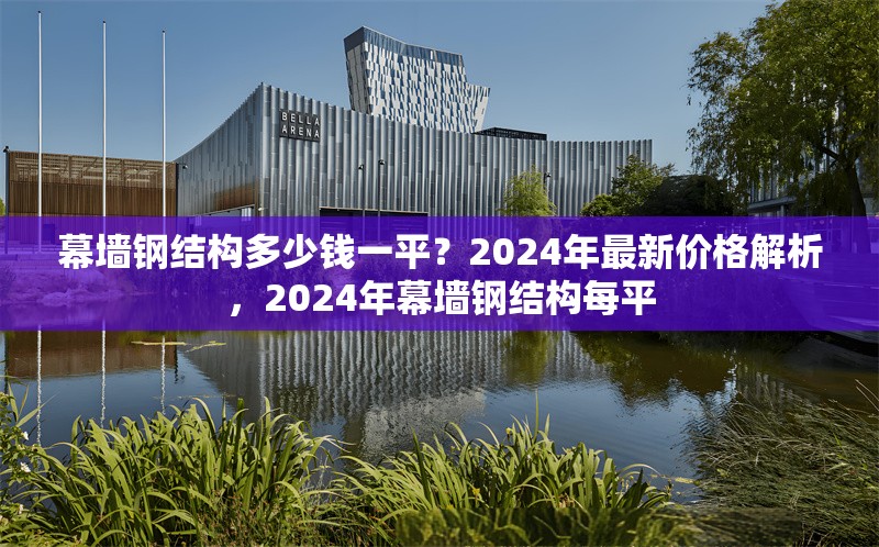 幕墻鋼結(jié)構(gòu)多少錢(qián)一平？2024年最新價(jià)格解析，2024年幕墻鋼結(jié)構(gòu)每平