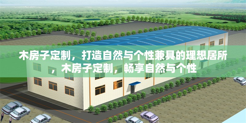木房子定制，打造自然與個(gè)性兼具的理想居所，木房子定制，暢享自然與個(gè)性 行業(yè)新聞