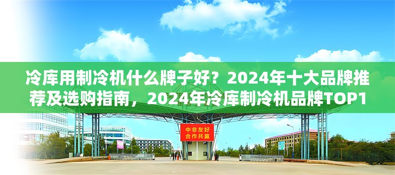 冷庫用制冷機什么牌子好？2024年十大品牌推薦及選購指南，2024年冷庫制冷機品牌TOP10推薦及