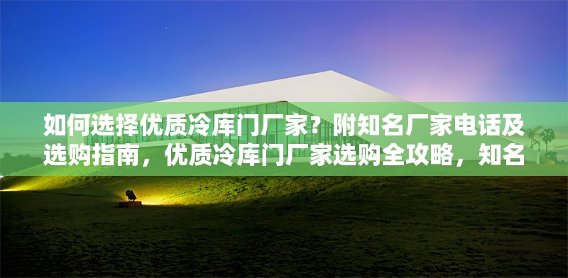 如何選擇優(yōu)質(zhì)冷庫門廠家？附知名廠家電話及選購指南，優(yōu)質(zhì)冷庫門廠家選購全攻略，知名廠家電話及挑選指南 行業(yè)新聞