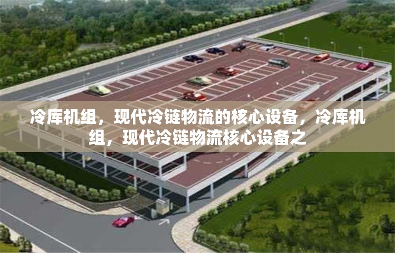 冷庫機(jī)組，現(xiàn)代冷鏈物流的核心設(shè)備，冷庫機(jī)組，現(xiàn)代冷鏈物流核心設(shè)備之