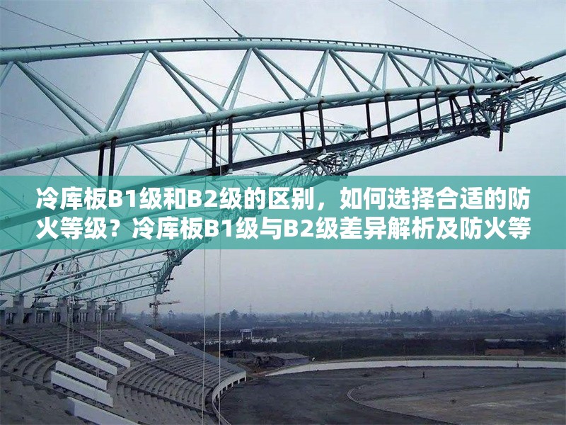 冷庫(kù)板B1級(jí)和B2級(jí)的區(qū)別，如何選擇合適的防火等級(jí)？冷庫(kù)板B1級(jí)與B2級(jí)差異解析及防火等級(jí)