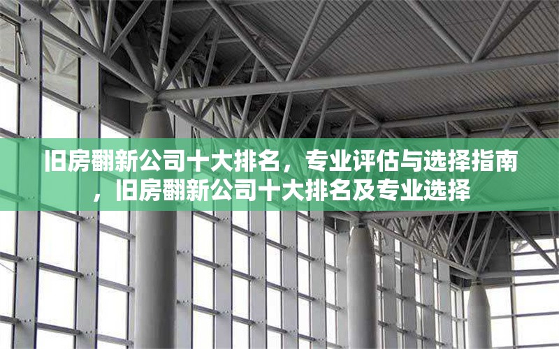 舊房翻新公司十大排名，專業(yè)評估與選擇指南，舊房翻新公司十大排名及專業(yè)選擇