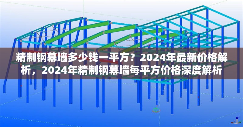 精制鋼幕墻多少錢一平方？2024年最新價格解析，2024年精制鋼幕墻每平方價格深度解析 行業(yè)新聞