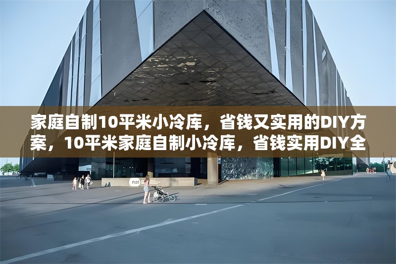 家庭自制10平米小冷庫(kù)，省錢又實(shí)用的DIY方案，10平米家庭自制小冷庫(kù)，省錢實(shí)用DIY全攻略 行業(yè)新聞