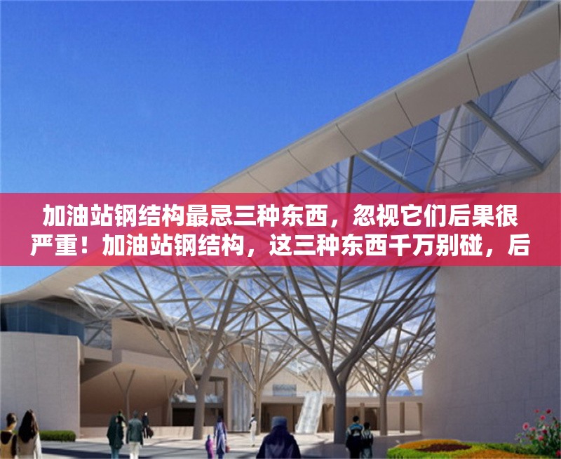 加油站鋼結(jié)構(gòu)最忌三種東西，忽視它們后果很嚴(yán)重！加油站鋼結(jié)構(gòu)，這三種東西千萬別碰，后果