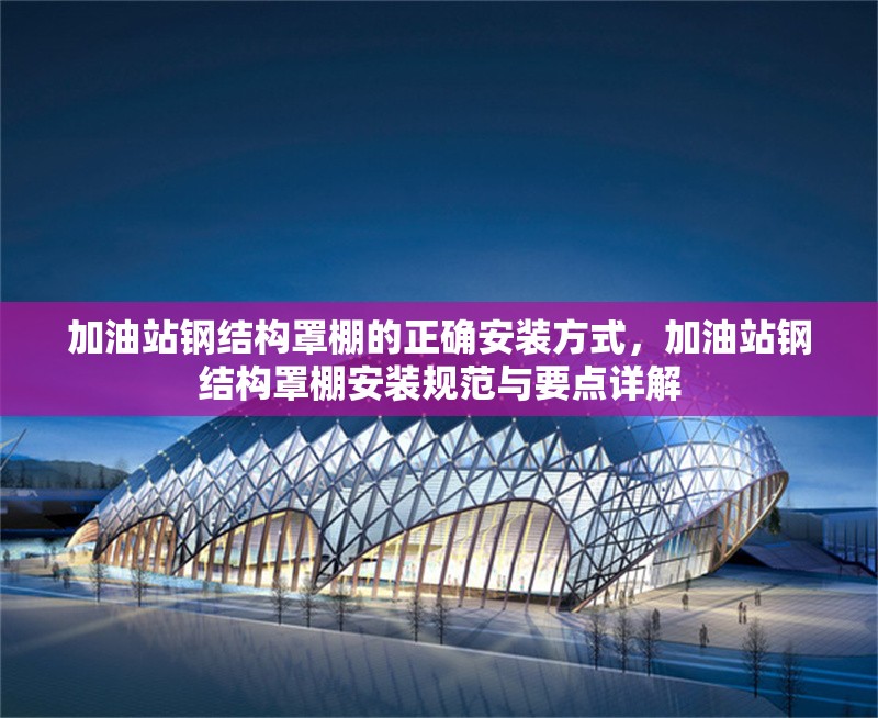 加油站鋼結(jié)構(gòu)罩棚的正確安裝方式，加油站鋼結(jié)構(gòu)罩棚安裝規(guī)范與要點詳解