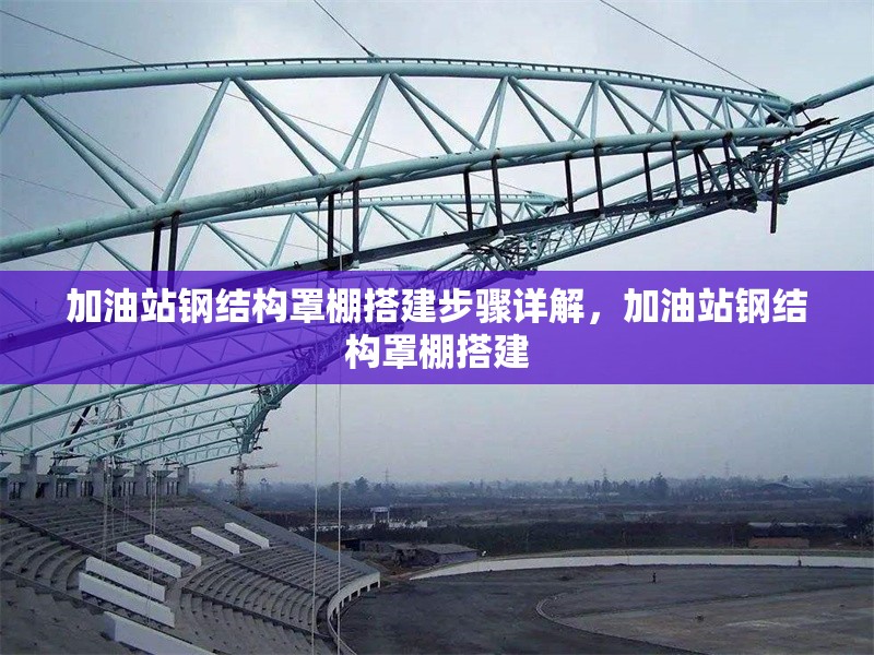 加油站鋼結(jié)構(gòu)罩棚搭建步驟詳解，加油站鋼結(jié)構(gòu)罩棚搭建