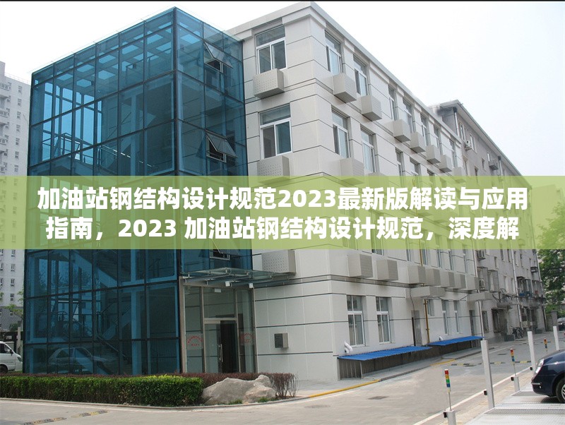 加油站鋼結(jié)構(gòu)設(shè)計規(guī)范2023最新版解讀與應(yīng)用指南，2023 加油站鋼結(jié)構(gòu)設(shè)計規(guī)范，深度解讀與應(yīng)用