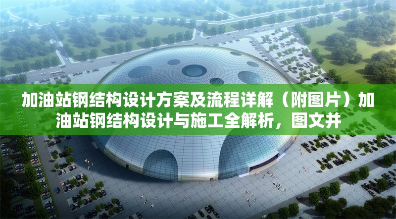 加油站鋼結(jié)構(gòu)設(shè)計(jì)方案及流程詳解（附圖片）加油站鋼結(jié)構(gòu)設(shè)計(jì)與施工全解析，圖文并