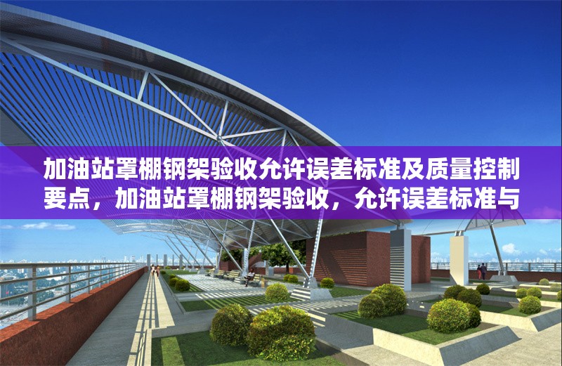 加油站罩棚鋼架驗(yàn)收允許誤差標(biāo)準(zhǔn)及質(zhì)量控制要點(diǎn)，加油站罩棚鋼架驗(yàn)收，允許誤差標(biāo)準(zhǔn)與質(zhì)量控制要點(diǎn)詳解 行業(yè)新聞