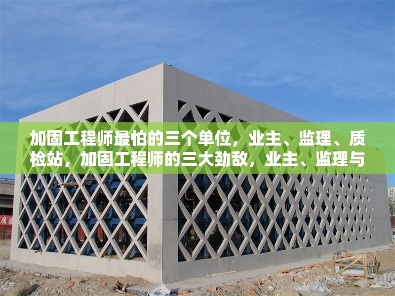加固工程師最怕的三個單位，業(yè)主、監(jiān)理、質(zhì)檢站，加固工程師的三大勁敵，業(yè)主、監(jiān)理與質(zhì)檢