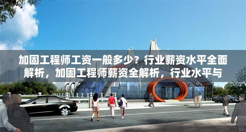 加固工程師工資一般多少？行業(yè)薪資水平全面解析，加固工程師薪資全解析，行業(yè)水平與