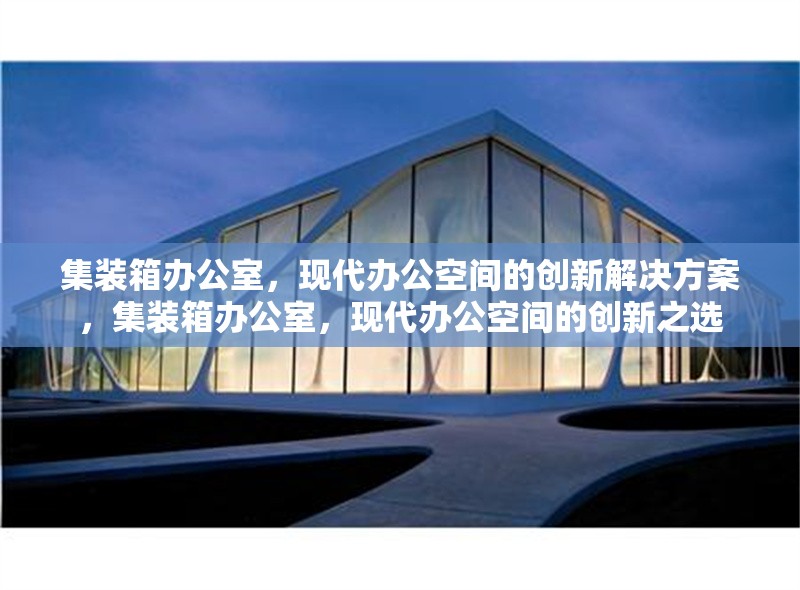 集裝箱辦公室，現代辦公空間的創(chuàng)新解決方案，集裝箱辦公室，現代辦公空間的創(chuàng)新之選 行業(yè)新聞