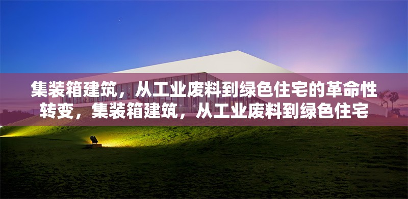 集裝箱建筑，從工業(yè)廢料到綠色住宅的革命性轉(zhuǎn)變，集裝箱建筑，從工業(yè)廢料到綠色住宅