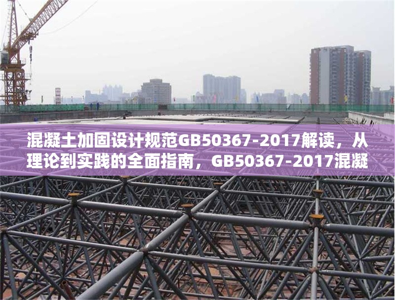 混凝土加固設(shè)計(jì)規(guī)范GB50367-2017解讀，從理論到實(shí)踐的全面指南，GB50367-2017混凝土加固設(shè)計(jì)規(guī)范，理論與實(shí)踐全 行業(yè)新聞