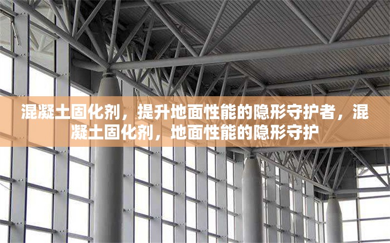混凝土固化劑，提升地面性能的隱形守護(hù)者，混凝土固化劑，地面性能的隱形守護(hù) 行業(yè)新聞