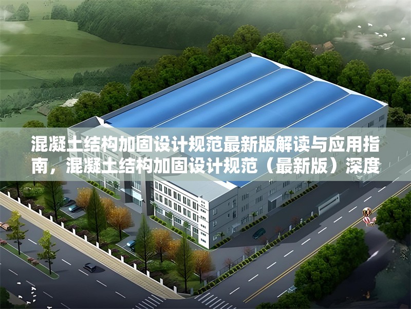 混凝土結(jié)構(gòu)加固設(shè)計(jì)規(guī)范最新版解讀與應(yīng)用指南，混凝土結(jié)構(gòu)加固設(shè)計(jì)規(guī)范（最新版）深度解讀與應(yīng)用實(shí)操指南