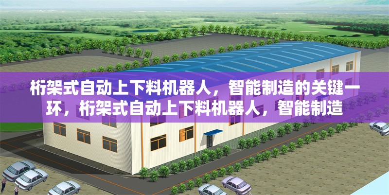 桁架式自動上下料機器人，智能制造的關鍵一環(huán)，桁架式自動上下料機器人，智能制造 行業(yè)新聞