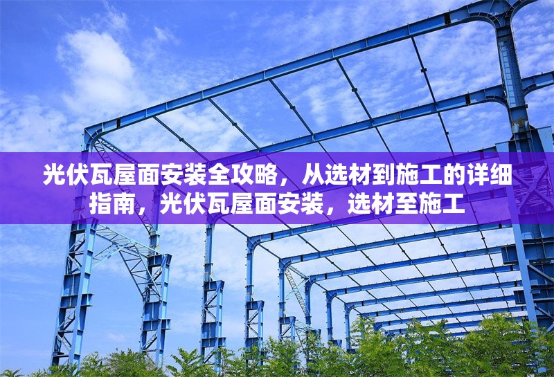 光伏瓦屋面安裝全攻略，從選材到施工的詳細(xì)指南，光伏瓦屋面安裝，選材至施工