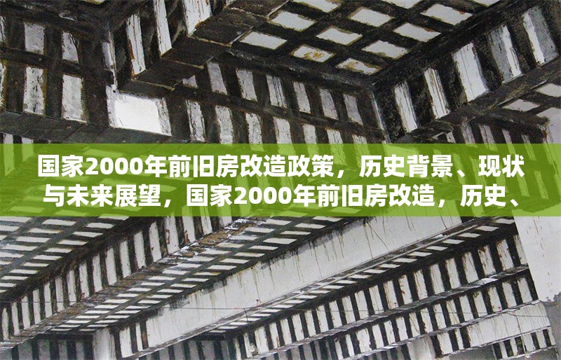 國(guó)家2000年前舊房改造政策，歷史背景、現(xiàn)狀與未來(lái)展望，國(guó)家2000年前舊房改造，歷史、現(xiàn)狀與 行業(yè)新聞