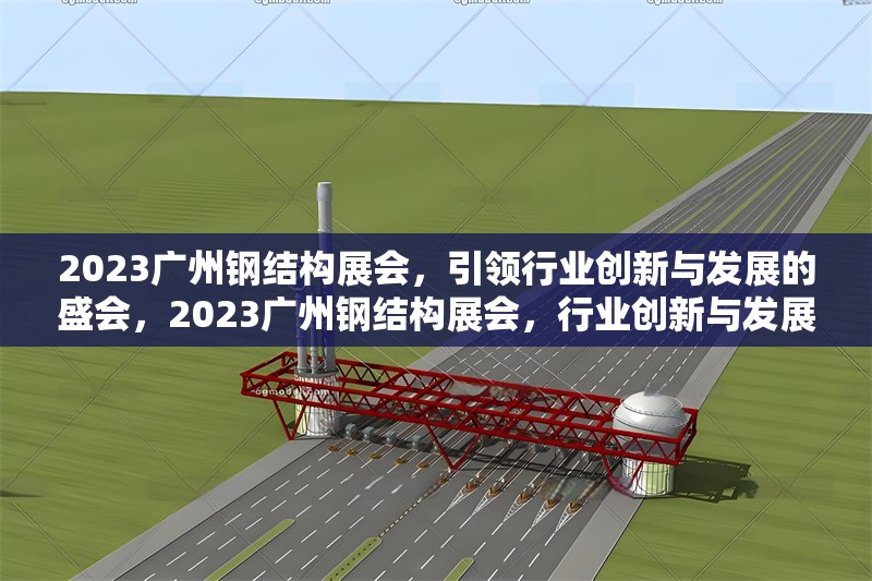 2023廣州鋼結(jié)構(gòu)展會，引領(lǐng)行業(yè)創(chuàng)新與發(fā)展的盛會，2023廣州鋼結(jié)構(gòu)展會，行業(yè)創(chuàng)新與發(fā)展的領(lǐng)航盛會 行業(yè)新聞