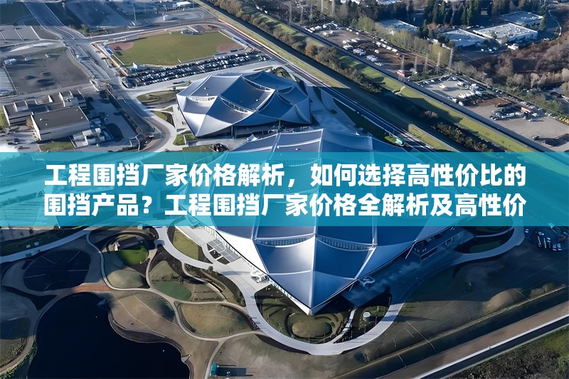 工程圍擋廠家價格解析，如何選擇高性價比的圍擋產(chǎn)品？工程圍擋廠家價格全解析及高性價比 行業(yè)新聞