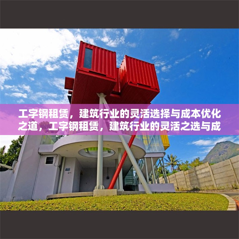 工字鋼租賃，建筑行業(yè)的靈活選擇與成本優(yōu)化之道，工字鋼租賃，建筑行業(yè)的靈活之選與成本優(yōu)化策略 行業(yè)新聞