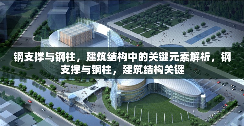 鋼支撐與鋼柱，建筑結(jié)構(gòu)中的關(guān)鍵元素解析，鋼支撐與鋼柱，建筑結(jié)構(gòu)關(guān)鍵 行業(yè)新聞