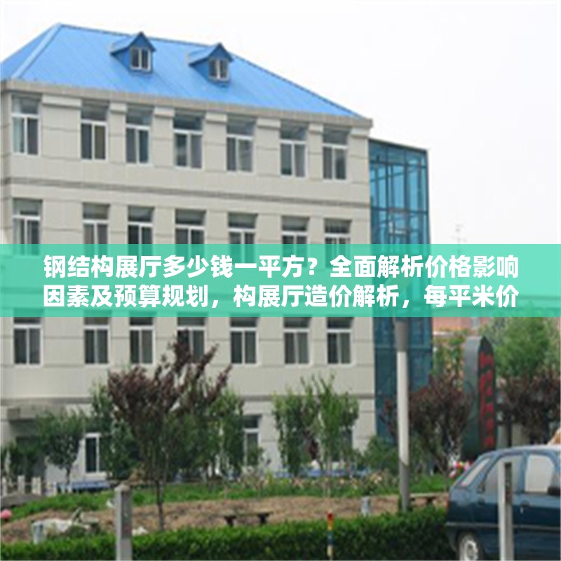 鋼結(jié)構(gòu)展廳多少錢一平方？全面解析價(jià)格影響因素及預(yù)算規(guī)劃，構(gòu)展廳造價(jià)解析，每平米價(jià)格及成本
