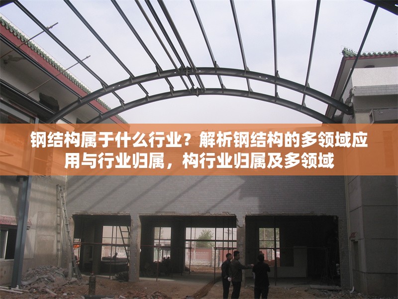鋼結(jié)構(gòu)屬于什么行業(yè)？解析鋼結(jié)構(gòu)的多領(lǐng)域應(yīng)用與行業(yè)歸屬，構(gòu)行業(yè)歸屬及多領(lǐng)域