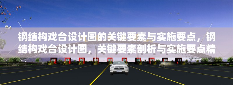 鋼結(jié)構(gòu)戲臺(tái)設(shè)計(jì)圖的關(guān)鍵要素與實(shí)施要點(diǎn)，鋼結(jié)構(gòu)戲臺(tái)設(shè)計(jì)圖，關(guān)鍵要素剖析與實(shí)施要點(diǎn)精解 行業(yè)新聞