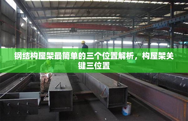 鋼結(jié)構(gòu)屋架最簡單的三個(gè)位置解析，構(gòu)屋架關(guān)鍵三位置