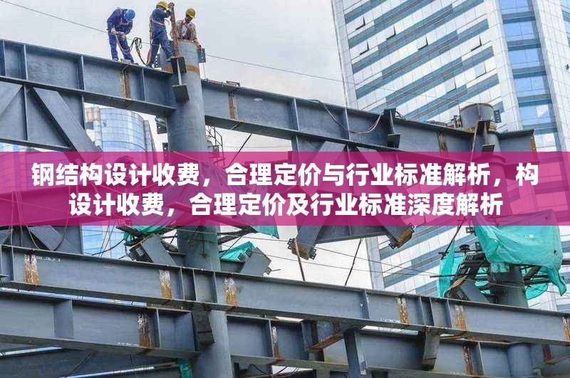 鋼結(jié)構(gòu)設(shè)計(jì)收費(fèi)，合理定價(jià)與行業(yè)標(biāo)準(zhǔn)解析，構(gòu)設(shè)計(jì)收費(fèi)，合理定價(jià)及行業(yè)標(biāo)準(zhǔn)深度解析 行業(yè)新聞